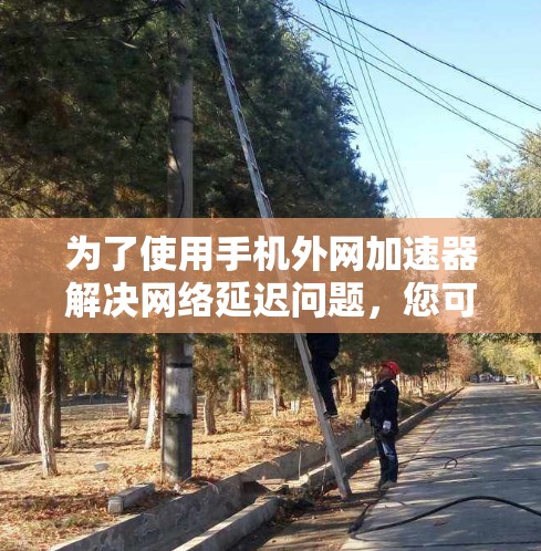 为了使用手机外网加速器解决网络延迟问题，您可以按照以下步骤进行