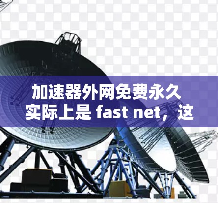 加速器外网免费永久 实际上是 fast net，这是一个专门针对外网加速的免费永久服务。它能够快速响应，提供高效的网络加速功能，满足用户快速下载和网页浏览的需求。以下是对该服务的详细分析