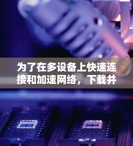 为了在多设备上快速连接和加速网络,下载并使用外网NPN加速器是一个不错的选择。以下是一些推荐的网络加速工具和步骤,帮助你高效连接网络 为了在多设备上快速连接和加速网络,下载并使用外网NPN加速器是一个不错的选择。以下是一些推荐的网络加速工具和步骤,帮助你高效连接网络
