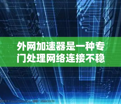 外网加速器是一种专门处理网络连接不稳定、速度慢、加密慢等情况的工具,帮助用户更快、更安全地使用网络。以下是一些推荐的外网加速器,涵盖不同的需求和用途 外网加速器是一种专门处理网络连接不稳定、速度慢、加密慢等情况的工具,帮助用户更快、更安全地使用网络。以下是一些推荐的外网加速器,涵盖不同的需求和用途