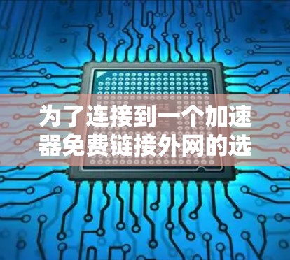 为了连接到一个加速器免费链接外网的选项,您可以按照以下步骤操作 为了连接到一个加速器免费链接外网的选项,您可以按照以下步骤操作