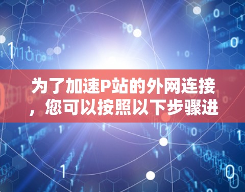 为了加速P站的外网连接,您可以按照以下步骤进行操作 为了加速P站的外网连接,您可以按照以下步骤进行操作