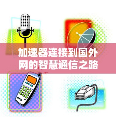 加速器连接到国外网的智慧通信之路 加速器连接到国外网的智慧通信之路