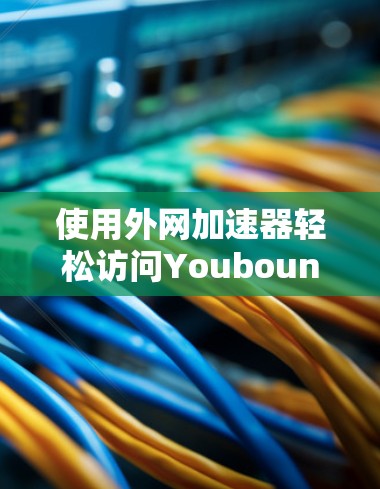 使用外网加速器轻松访问Youbound网站