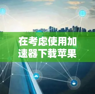 在考虑使用加速器下载苹果手机应用时,以下是一步步的建议和解决方案 在考虑使用加速器下载苹果手机应用时,以下是一步步的建议和解决方案