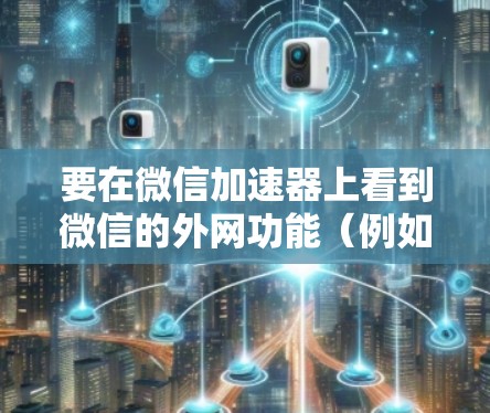 要在微信加速器上看到微信的外网功能（例如微信好友、朋友圈和消息）您可以按照以下步骤操作
