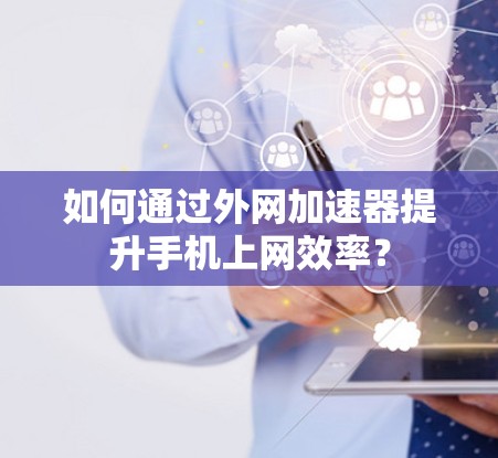 如何通过外网加速器提升手机上网效率? 如何通过外网加速器提升手机上网效率?