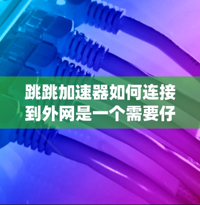 跳跳加速器如何连接到外网是一个需要仔细操作的过程,具体步骤可能因加速器的设置和功能而异。以下是一个系统化的指南,帮助您理解如何使用跳跳加速器连接到外部网络 跳跳加速器如何连接到外网是一个需要仔细操作的过程,具体步骤可能因加速器的设置和功能而异。以下是一个系统化的指南,帮助您理解如何使用跳跳加速器连接到外部网络