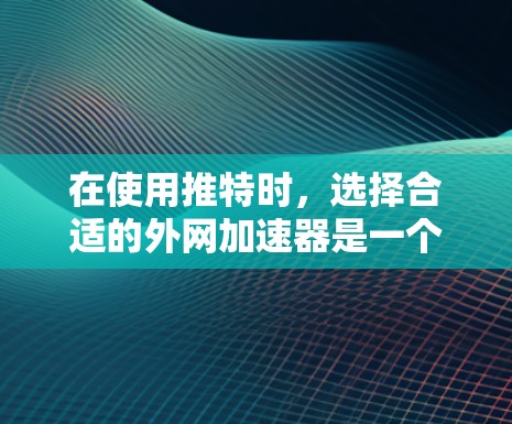 在使用推特时，选择合适的外网加速器是一个关键步骤。外网加速器可以帮助你更快地访问推特页面，但它们的使用可能会带来一些限制和注意事项。以下是关于在推特上使用外网加速器的建议和注意事项