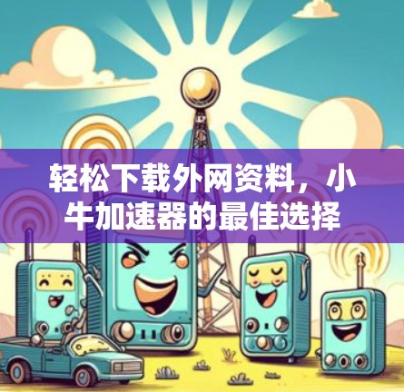 轻松下载外网资料，小牛加速器的最佳选择