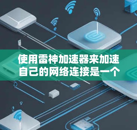 使用雷神加速器来加速自己的网络连接是一个不错的选择，尤其是在需要高速连接的情况下。以下是一些详细的步骤和考虑因素，帮助你更好地使用加速器
