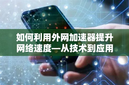 如何利用外网加速器提升网络速度—从技术到应用 如何利用外网加速器提升网络速度—从技术到应用