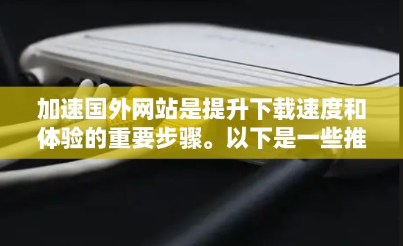 加速国外网站是提升下载速度和体验的重要步骤。以下是一些推荐的电信国外网站加速器,供您参考 加速国外网站是提升下载速度和体验的重要步骤。以下是一些推荐的电信国外网站加速器,供您参考