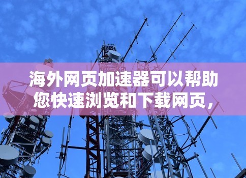 海外网页加速器可以帮助您快速浏览和下载网页,提升体验。以下是几个推荐的海外网页加速器 海外网页加速器可以帮助您快速浏览和下载网页,提升体验。以下是几个推荐的海外网页加速器