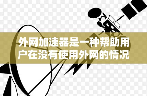 外网加速器是一种帮助用户在没有使用外网的情况下快速下载并访问网络资源的工具。它通过模拟外网环境，提供快速下载和管理功能，适用于工作、学习或大型项目需求。以下是对外网加速器的详细介绍