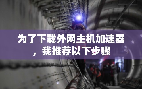 为了下载外网主机加速器,我推荐以下步骤 为了下载外网主机加速器,我推荐以下步骤