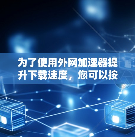 为了使用外网加速器提升下载速度，您可以按照以下步骤操作
