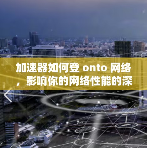 加速器如何登 onto 网络,影响你的网络性能的深层原因 加速器如何登 onto 网络,影响你的网络性能的深层原因