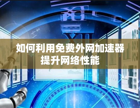 如何利用免费外网加速器提升网络性能 如何利用免费外网加速器提升网络性能