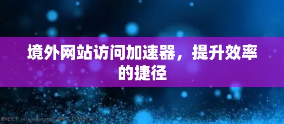 境外网站访问加速器,提升效率的捷径 境外网站访问加速器,提升效率的捷径