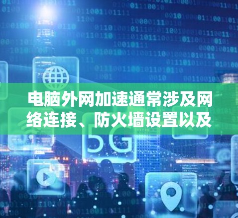 电脑外网加速通常涉及网络连接、防火墙设置以及其他软件工具。以下是一些步骤，可以帮助你解决外网加速问题