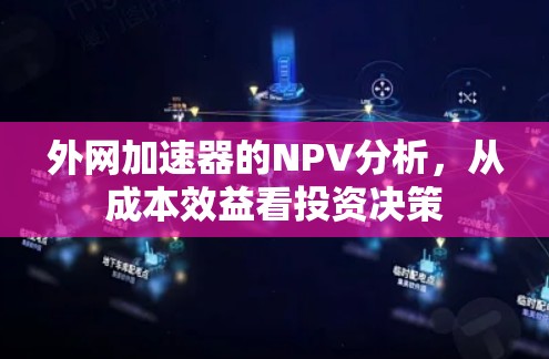 外网加速器的NPV分析,从成本效益看投资决策 外网加速器的NPV分析,从成本效益看投资决策