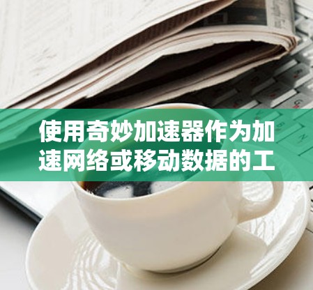 使用奇妙加速器作为加速网络或移动数据的工具,可以通过以下步骤进行操作 使用奇妙加速器作为加速网络或移动数据的工具,可以通过以下步骤进行操作