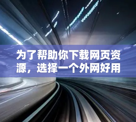 为了帮助你下载网页资源，选择一个外网好用加速器，以下是一些详细的建议和推荐
