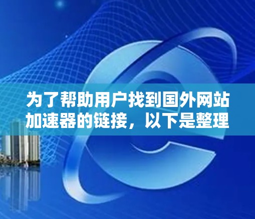 为了帮助用户找到国外网站加速器的链接，以下是整理后的资源列表，涵盖不同的加速方式和平台