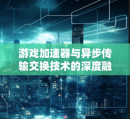 游戏加速器与异步传输交换技术的深度融合研究 游戏加速器与异步传输交换技术的深度融合研究
