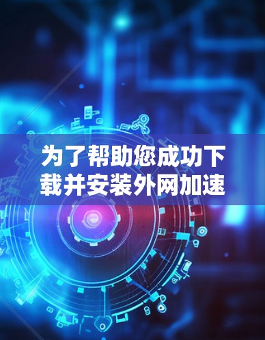 为了帮助您成功下载并安装外网加速器的电脑版，以下是详细的步骤指南