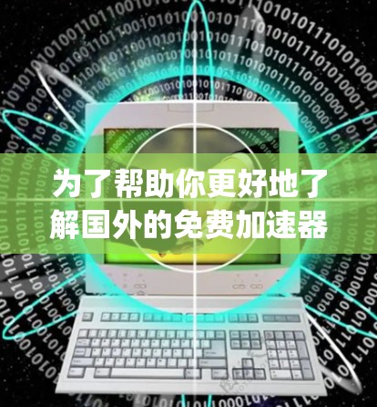为了帮助你更好地了解国外的免费加速器，如Bing和Google Chrome，以下是一个系统化的指南，涵盖从安装和使用到优化功能和系统兼容性的各个方面