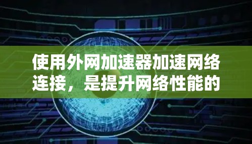 使用外网加速器加速网络连接，是提升网络性能的一种有效方式。以下是一些常见的外网加速器及其使用方法，供你参考
