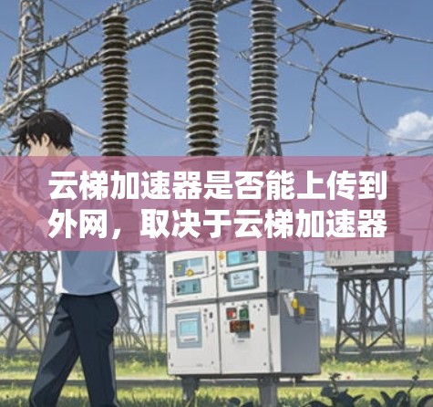云梯加速器是否能上传到外网，取决于云梯加速器的类型和功能。以下是一些需要考虑的因素