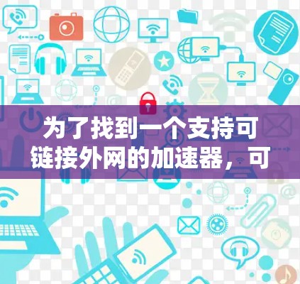 为了找到一个支持可链接外网的加速器,可以按照以下步骤进行 为了找到一个支持可链接外网的加速器,可以按照以下步骤进行