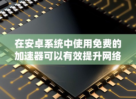 在安卓系统中使用免费的加速器可以有效提升网络连接速度，特别是在带宽紧张的情况下。以下是详细的步骤和指南