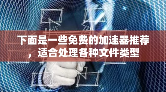 下面是一些免费的加速器推荐，适合处理各种文件类型