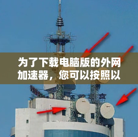 为了下载电脑版的外网加速器,您可以按照以下步骤进行操作 为了下载电脑版的外网加速器,您可以按照以下步骤进行操作