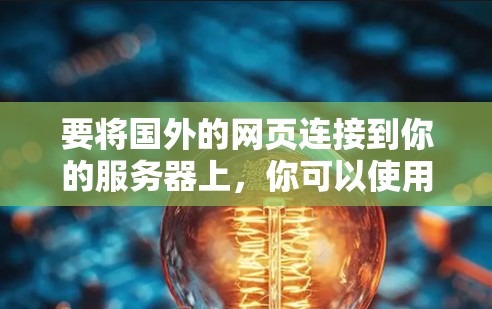 要将国外的网页连接到你的服务器上,你可以使用以下几种方法 要将国外的网页连接到你的服务器上,你可以使用以下几种方法