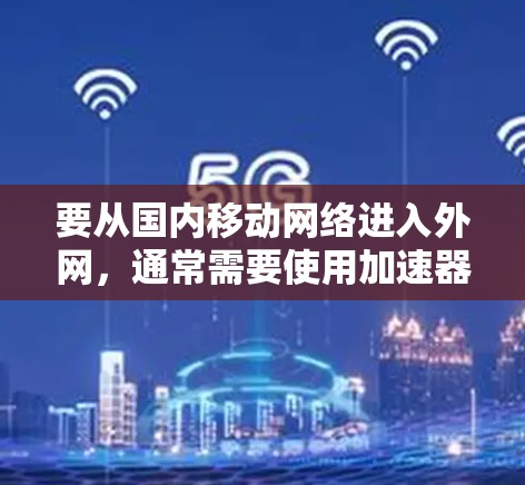 要从国内移动网络进入外网,通常需要使用加速器来提升数据传输速度,以便连接到你的公司宽带。以下是一些常见的加速器和如何使用它们 要从国内移动网络进入外网,通常需要使用加速器来提升数据传输速度,以便连接到你的公司宽带。以下是一些常见的加速器和如何使用它们