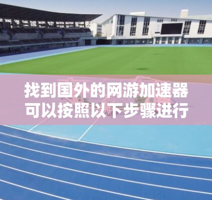 找到国外的网游加速器可以按照以下步骤进行 找到国外的网游加速器可以按照以下步骤进行