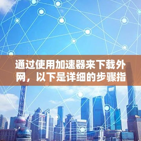 通过使用加速器来下载外网，以下是详细的步骤指南