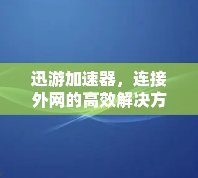 迅游加速器,连接外网的高效解决方案 迅游加速器,连接外网的高效解决方案