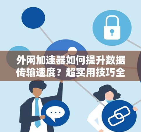 外网加速器如何提升数据传输速度?超实用技巧全解析 外网加速器如何提升数据传输速度?超实用技巧全解析