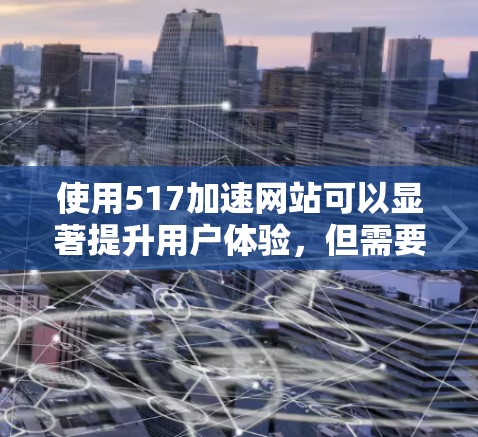 使用517加速网站可以显著提升用户体验,但需要仔细理解其功能和设置。以下是详细的步骤指南 使用517加速网站可以显著提升用户体验,但需要仔细理解其功能和设置。以下是详细的步骤指南