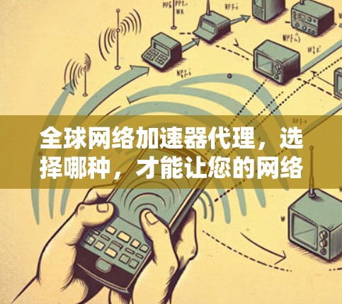 全球网络加速器代理,选择哪种,才能让您的网络更流畅? 全球网络加速器代理,选择哪种,才能让您的网络更流畅?