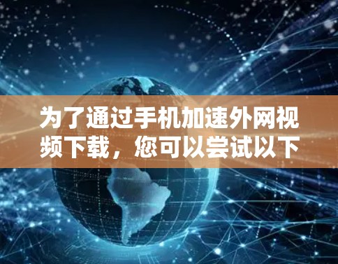 为了通过手机加速外网视频下载，您可以尝试以下步骤