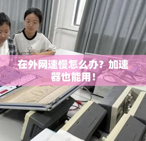 在外网速慢怎么办?加速器也能用! 在外网速慢怎么办?加速器也能用!