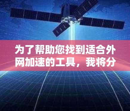 为了帮助您找到适合外网加速的工具,我将分情况推荐,根据您的需求进行选择 为了帮助您找到适合外网加速的工具,我将分情况推荐,根据您的需求进行选择