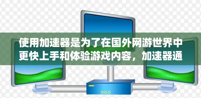 使用加速器是为了在国外网游世界中更快上手和体验游戏内容,加速器通常会通过优化游戏资源、提升加载速度、减少延迟等方式帮助您更好地完成游戏体验。以下是一些 commonly used 的加速器推荐 使用加速器是为了在国外网游世界中更快上手和体验游戏内容,加速器通常会通过优化游戏资源、提升加载速度、减少延迟等方式帮助您更好地完成游戏体验。以下是一些 commonly used 的加速器推荐